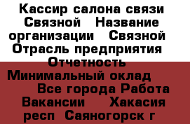 Кассир салона связи Связной › Название организации ­ Связной › Отрасль предприятия ­ Отчетность › Минимальный оклад ­ 30 000 - Все города Работа » Вакансии   . Хакасия респ.,Саяногорск г.